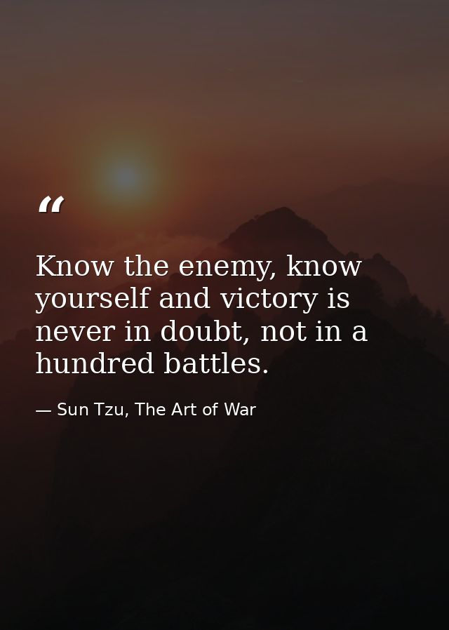 Know the enemy, know yourself and victory is never in doubt, not in a hundred battles. — Sun Tzu, The Art of War
