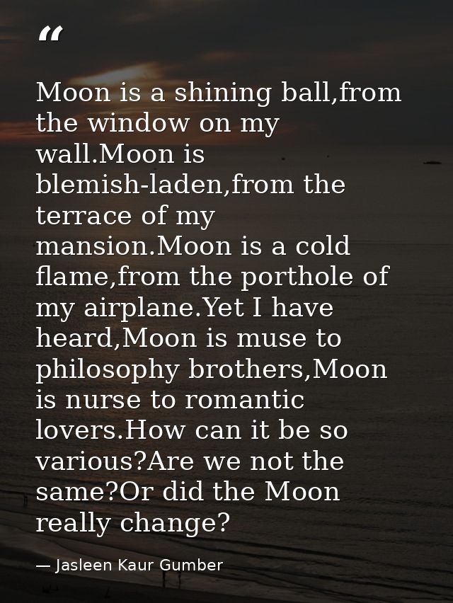 Moon is a shining ball,from the window on my wall.Moon is blemish-laden,from the terrace of my mansion.Moon is a cold fl — Jasleen Kaur Gumber