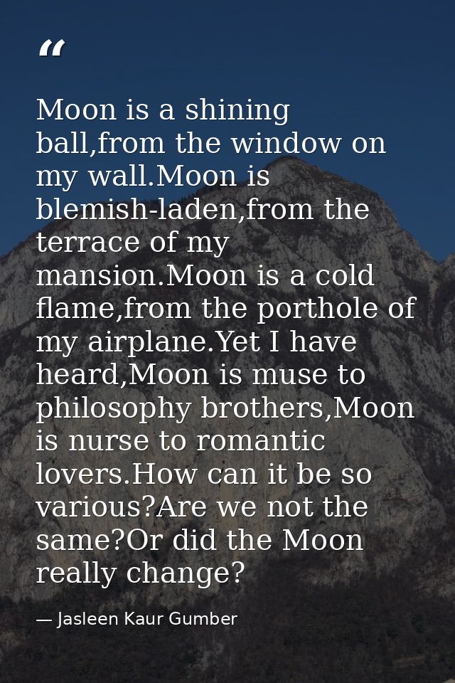 Moon is a shining ball,from the window on my wall.Moon is blemish-laden,from the terrace of my mansion.Moon is a cold fl — Jasleen Kaur Gumber