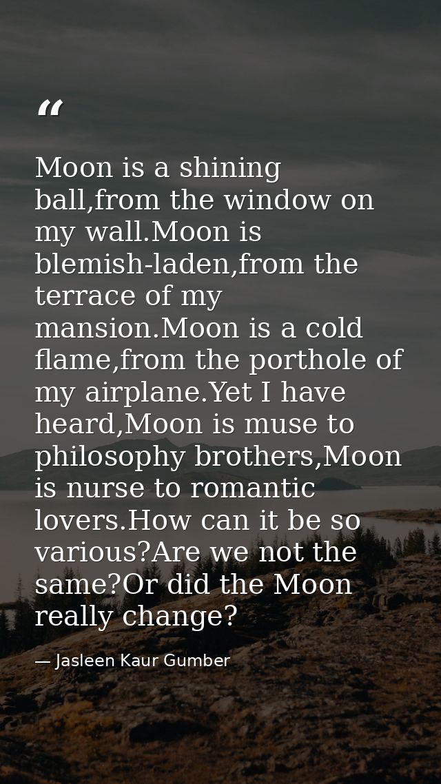 Moon is a shining ball,from the window on my wall.Moon is blemish-laden,from the terrace of my mansion.Moon is a cold fl — Jasleen Kaur Gumber