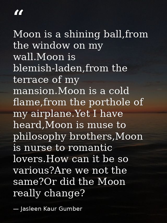 Moon is a shining ball,from the window on my wall.Moon is blemish-laden,from the terrace of my mansion.Moon is a cold fl — Jasleen Kaur Gumber