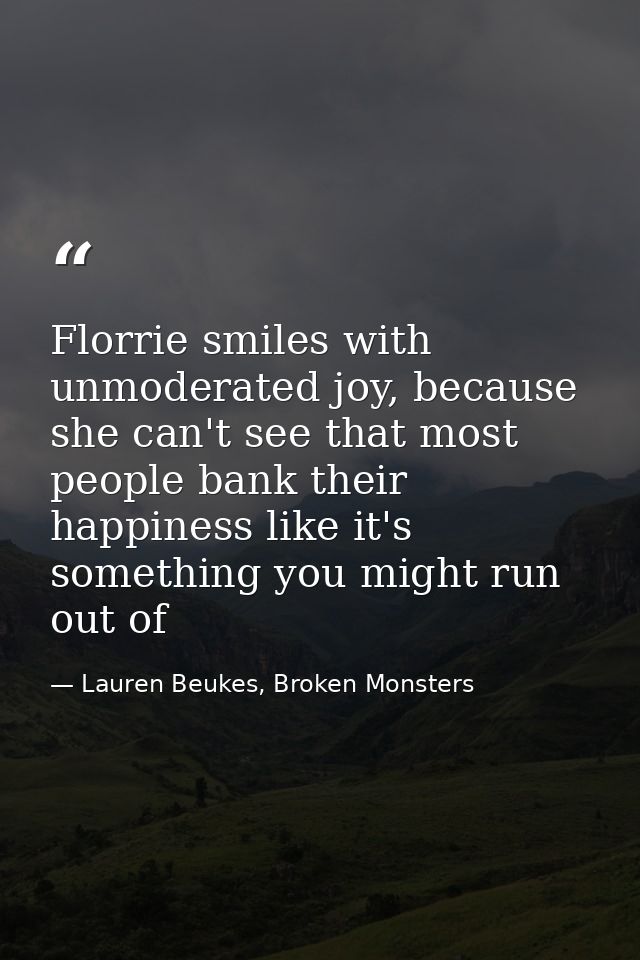 Florrie smiles with unmoderated joy, because she can't see that most people bank their happiness like it's something you — Lauren Beukes, Broken Monsters