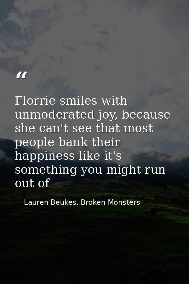 Florrie smiles with unmoderated joy, because she can't see that most people bank their happiness like it's something you — Lauren Beukes, Broken Monsters