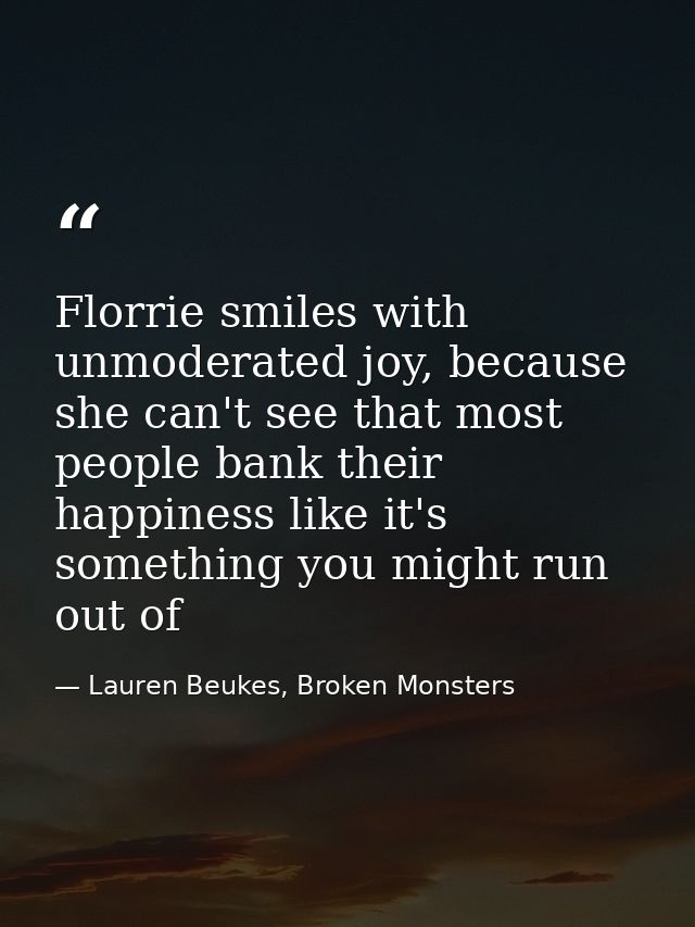 Florrie smiles with unmoderated joy, because she can't see that most people bank their happiness like it's something you — Lauren Beukes, Broken Monsters