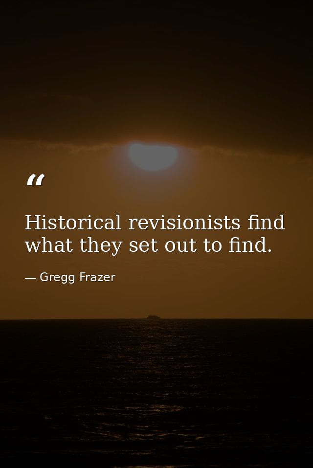 Historical revisionists find what they set out to find. — Gregg Frazer