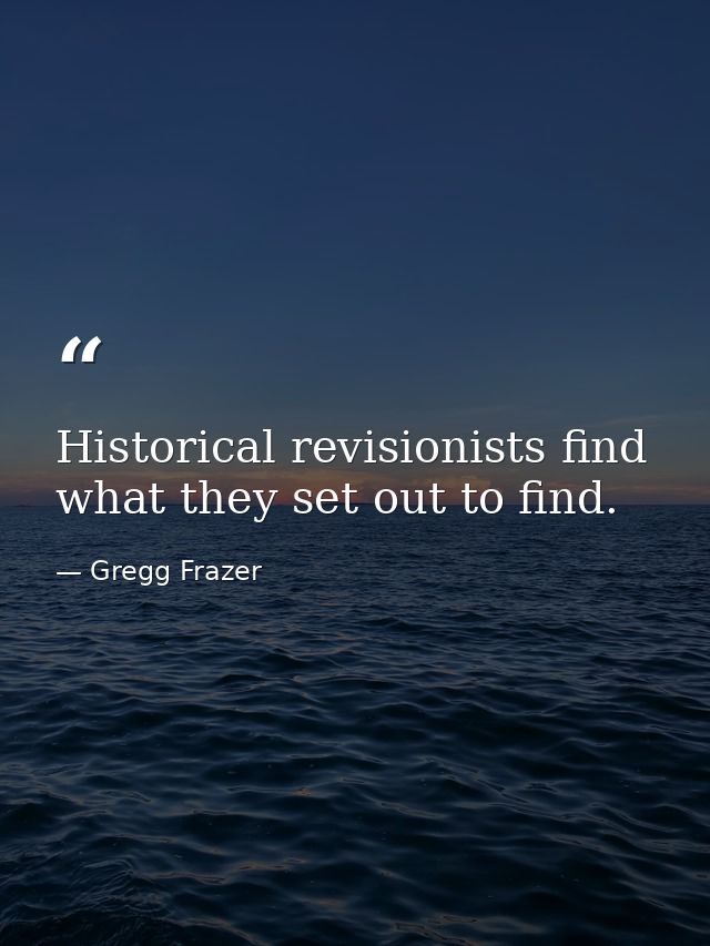 Historical revisionists find what they set out to find. — Gregg Frazer