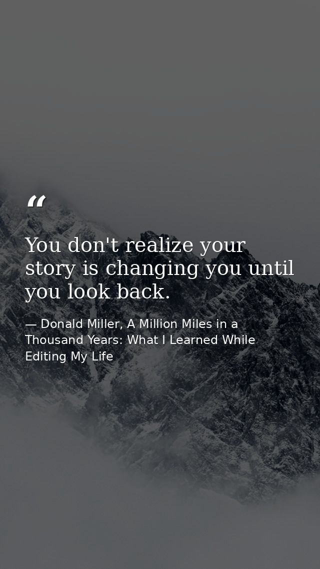 You don't realize your story is changing you until you look back. — Donald Miller, A Million Miles in a Thousand Years: What I Learned While Editing My Life