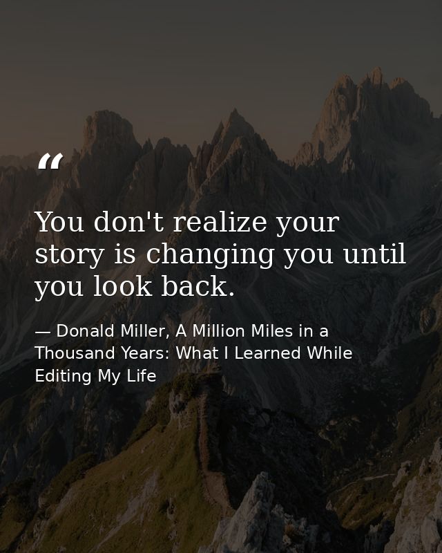 You don't realize your story is changing you until you look back. — Donald Miller, A Million Miles in a Thousand Years: What I Learned While Editing My Life
