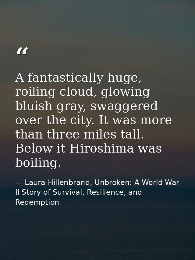 A fantastically huge, roiling cloud, glowing bluish gray, swaggered over the city. It was more than three miles tall. Be — Laura Hillenbrand, Unbroken: A World War II Story of Survival, Resilience, and Redemption