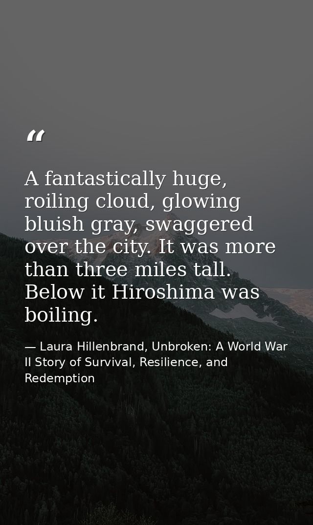 A fantastically huge, roiling cloud, glowing bluish gray, swaggered over the city. It was more than three miles tall. Be — Laura Hillenbrand, Unbroken: A World War II Story of Survival, Resilience, and Redemption