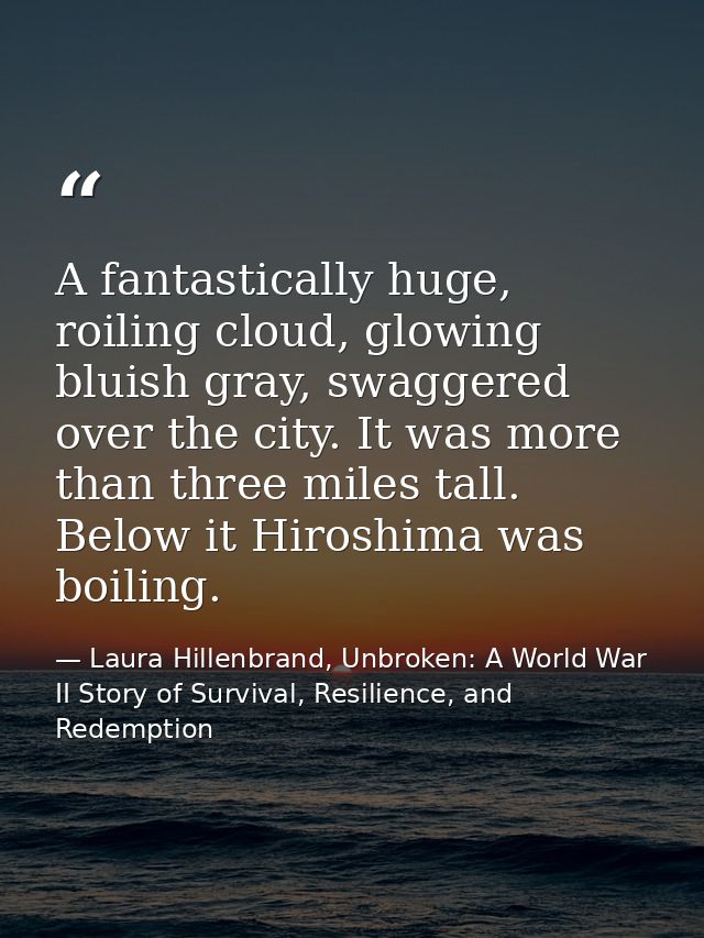 A fantastically huge, roiling cloud, glowing bluish gray, swaggered over the city. It was more than three miles tall. Be — Laura Hillenbrand, Unbroken: A World War II Story of Survival, Resilience, and Redemption