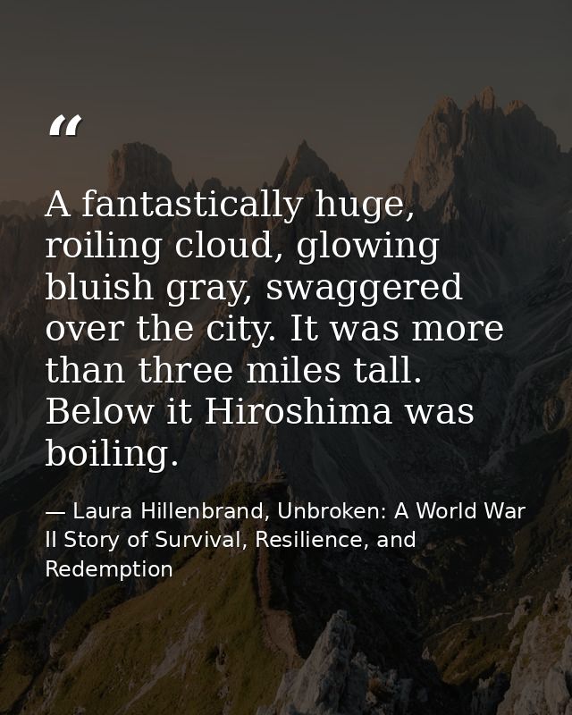 A fantastically huge, roiling cloud, glowing bluish gray, swaggered over the city. It was more than three miles tall. Be — Laura Hillenbrand, Unbroken: A World War II Story of Survival, Resilience, and Redemption