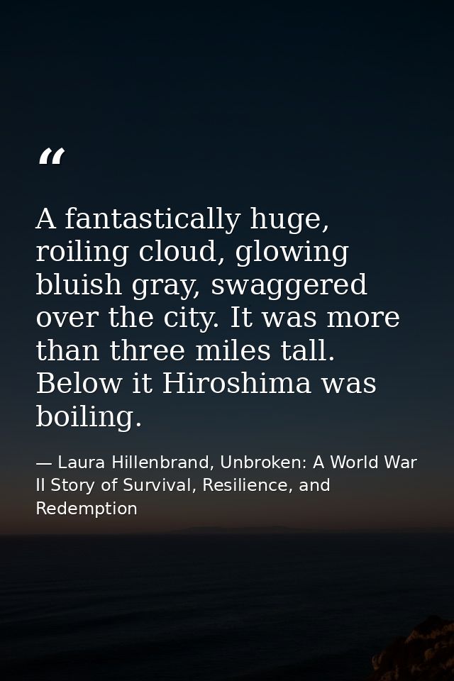 A fantastically huge, roiling cloud, glowing bluish gray, swaggered over the city. It was more than three miles tall. Be — Laura Hillenbrand, Unbroken: A World War II Story of Survival, Resilience, and Redemption
