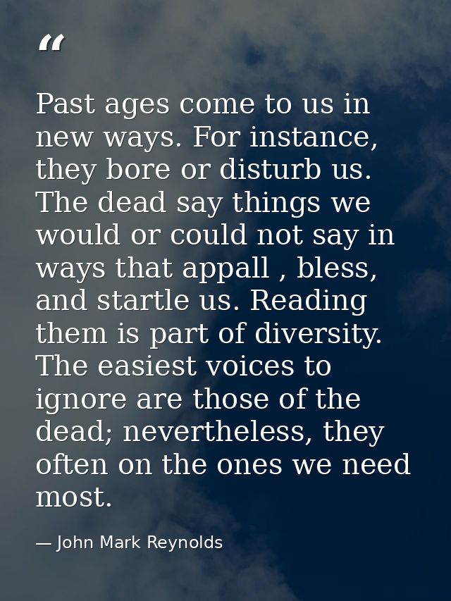 Past ages come to us in new ways. For instance, they bore or disturb us. The dead say things we would or could not say i — John Mark Reynolds