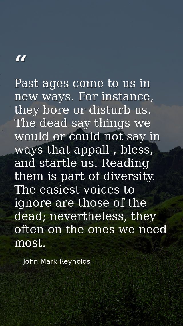 Past ages come to us in new ways. For instance, they bore or disturb us. The dead say things we would or could not say i — John Mark Reynolds