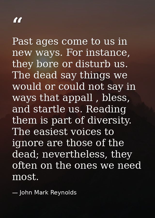 Past ages come to us in new ways. For instance, they bore or disturb us. The dead say things we would or could not say i — John Mark Reynolds