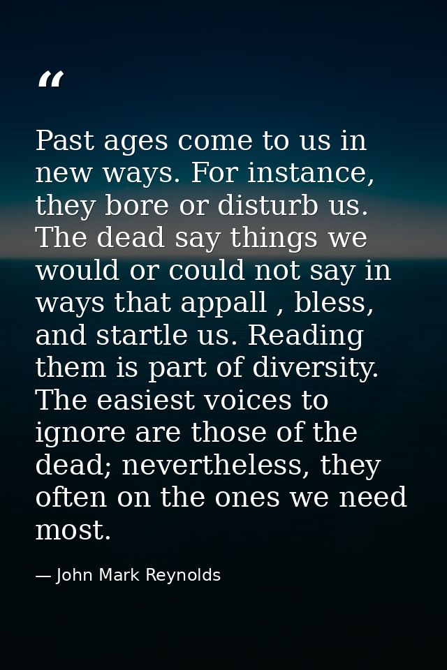 Past ages come to us in new ways. For instance, they bore or disturb us. The dead say things we would or could not say i — John Mark Reynolds