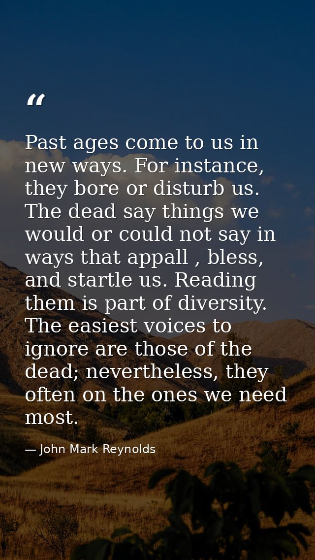 Past ages come to us in new ways. For instance, they bore or disturb us. The dead say things we would or could not say i — John Mark Reynolds