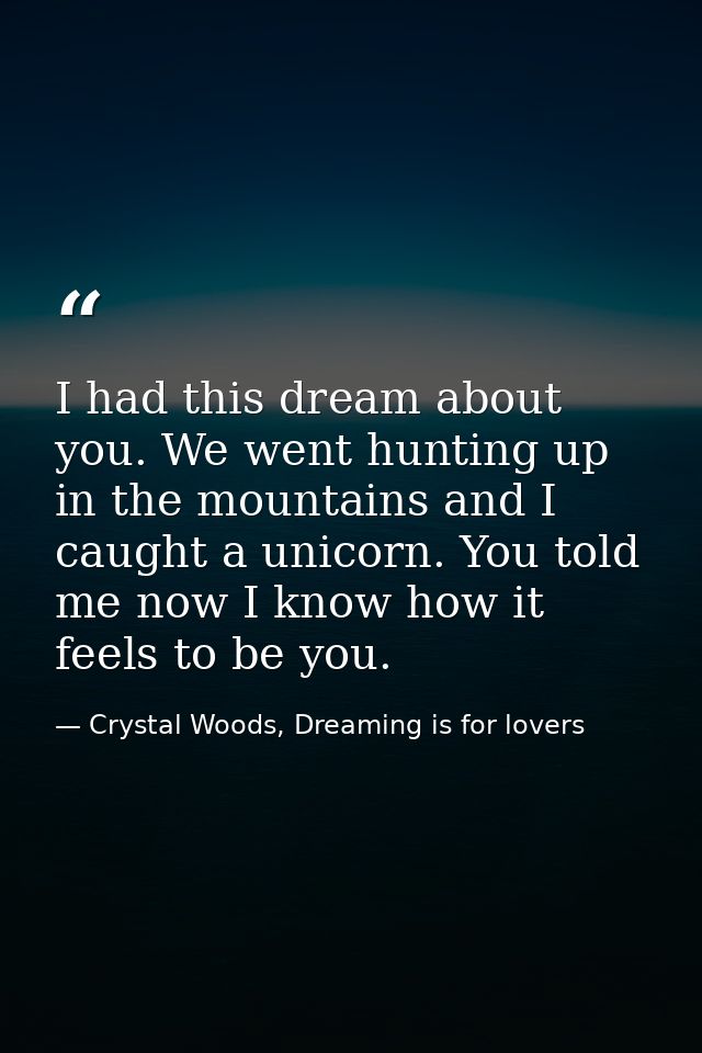 I had this dream about you. We went hunting up in the mountains and I caught a unicorn. You told me now I know how it fe — Crystal Woods, Dreaming is for lovers