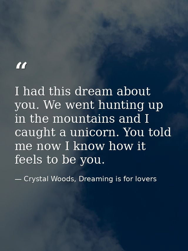 I had this dream about you. We went hunting up in the mountains and I caught a unicorn. You told me now I know how it fe — Crystal Woods, Dreaming is for lovers