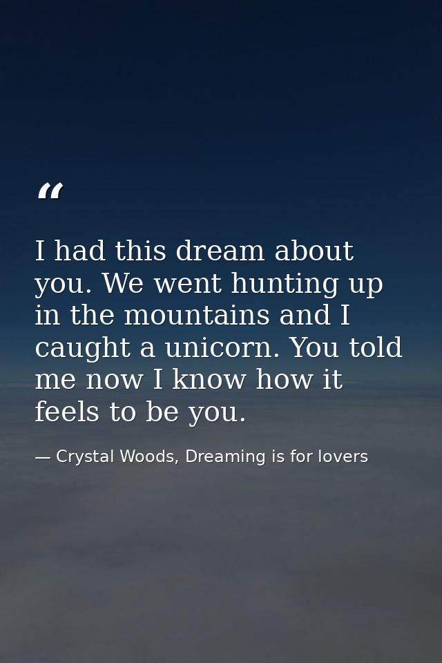 I had this dream about you. We went hunting up in the mountains and I caught a unicorn. You told me now I know how it fe — Crystal Woods, Dreaming is for lovers