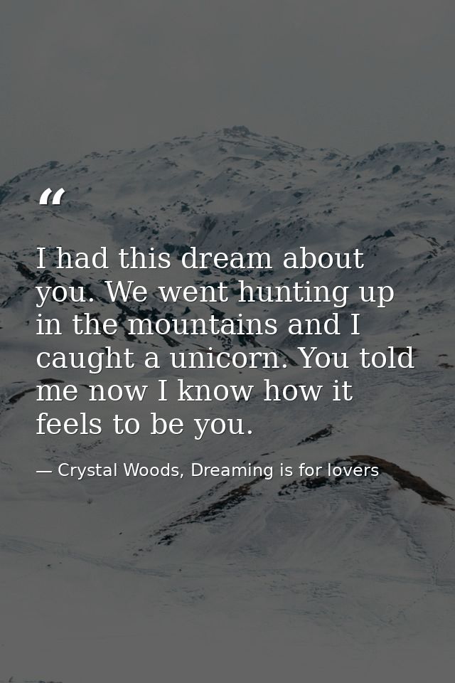 I had this dream about you. We went hunting up in the mountains and I caught a unicorn. You told me now I know how it fe — Crystal Woods, Dreaming is for lovers