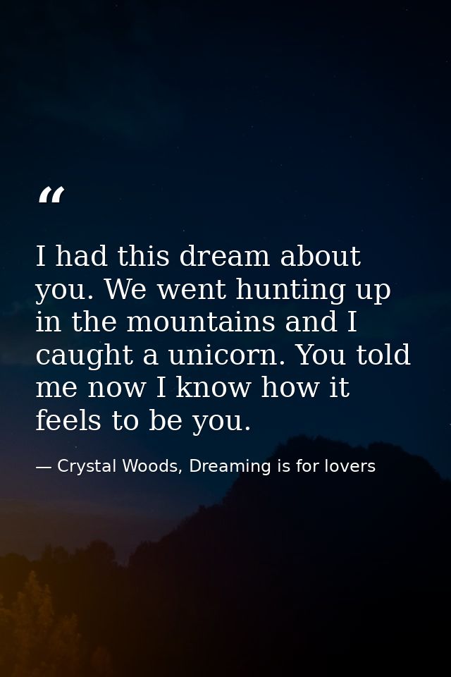 I had this dream about you. We went hunting up in the mountains and I caught a unicorn. You told me now I know how it fe — Crystal Woods, Dreaming is for lovers