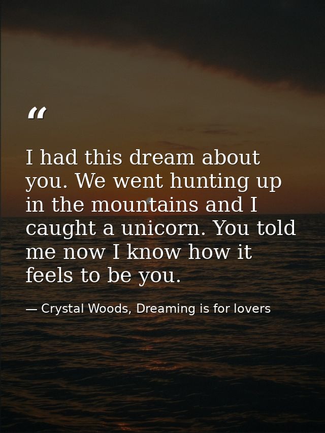 I had this dream about you. We went hunting up in the mountains and I caught a unicorn. You told me now I know how it fe — Crystal Woods, Dreaming is for lovers