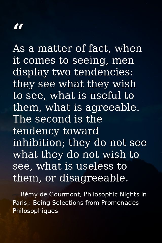As a matter of fact, when it comes to seeing, men display two tendencies: they see what they wish to see, what is useful — Rémy de Gourmont, Philosophic Nights in Paris,: Being Selections from Promenades Philosophiques