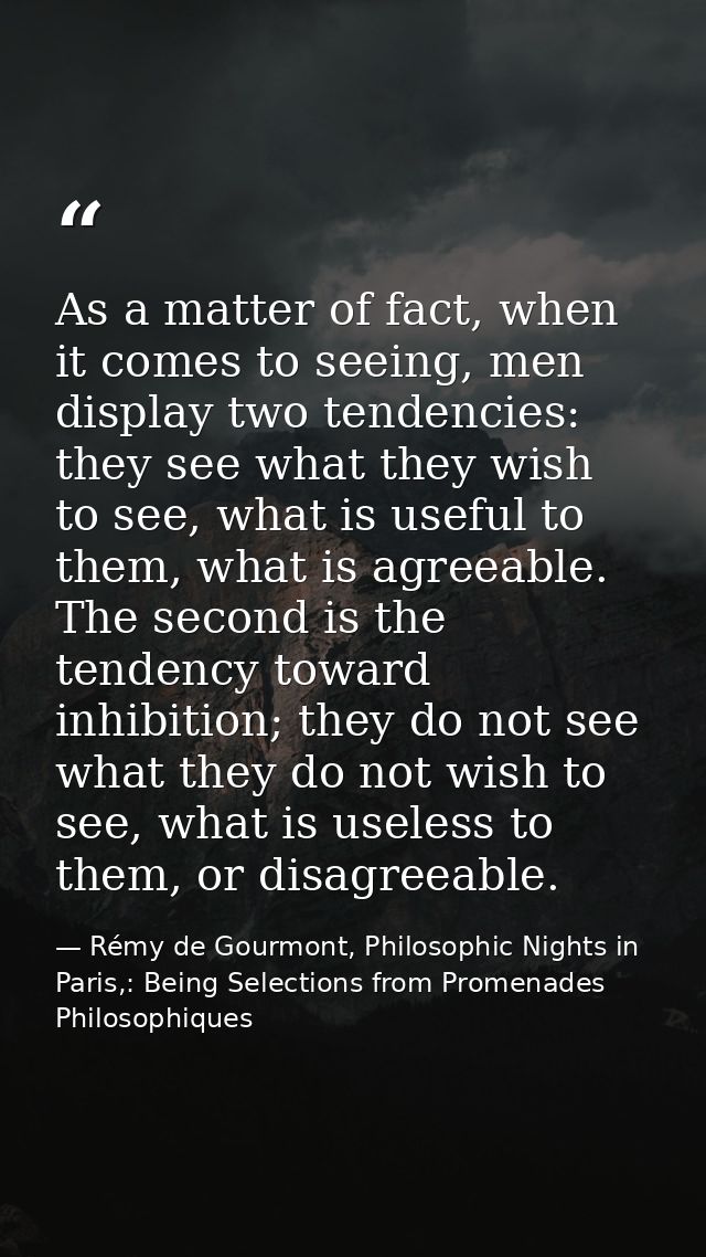 As a matter of fact, when it comes to seeing, men display two tendencies: they see what they wish to see, what is useful — Rémy de Gourmont, Philosophic Nights in Paris,: Being Selections from Promenades Philosophiques