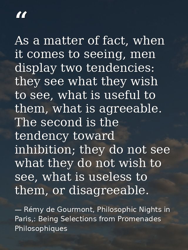 As a matter of fact, when it comes to seeing, men display two tendencies: they see what they wish to see, what is useful — Rémy de Gourmont, Philosophic Nights in Paris,: Being Selections from Promenades Philosophiques