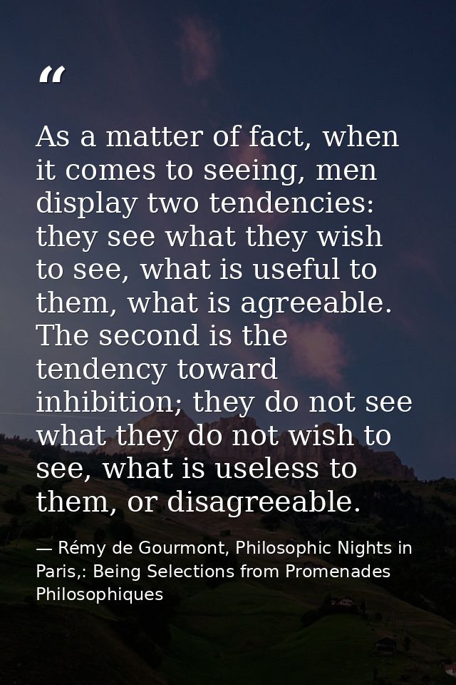 As a matter of fact, when it comes to seeing, men display two tendencies: they see what they wish to see, what is useful — Rémy de Gourmont, Philosophic Nights in Paris,: Being Selections from Promenades Philosophiques