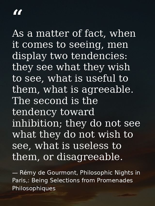 As a matter of fact, when it comes to seeing, men display two tendencies: they see what they wish to see, what is useful — Rémy de Gourmont, Philosophic Nights in Paris,: Being Selections from Promenades Philosophiques