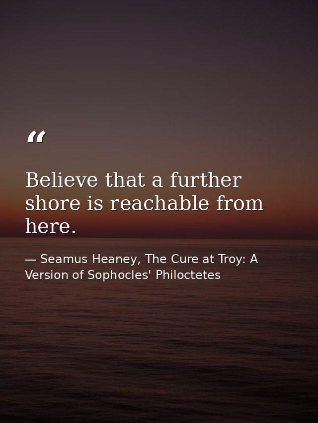 Believe that a further shore is reachable from here. — Seamus Heaney, The Cure at Troy: A Version of Sophocles' Philoctetes