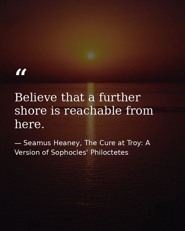 Believe that a further shore is reachable from here. — Seamus Heaney, The Cure at Troy: A Version of Sophocles' Philoctetes
