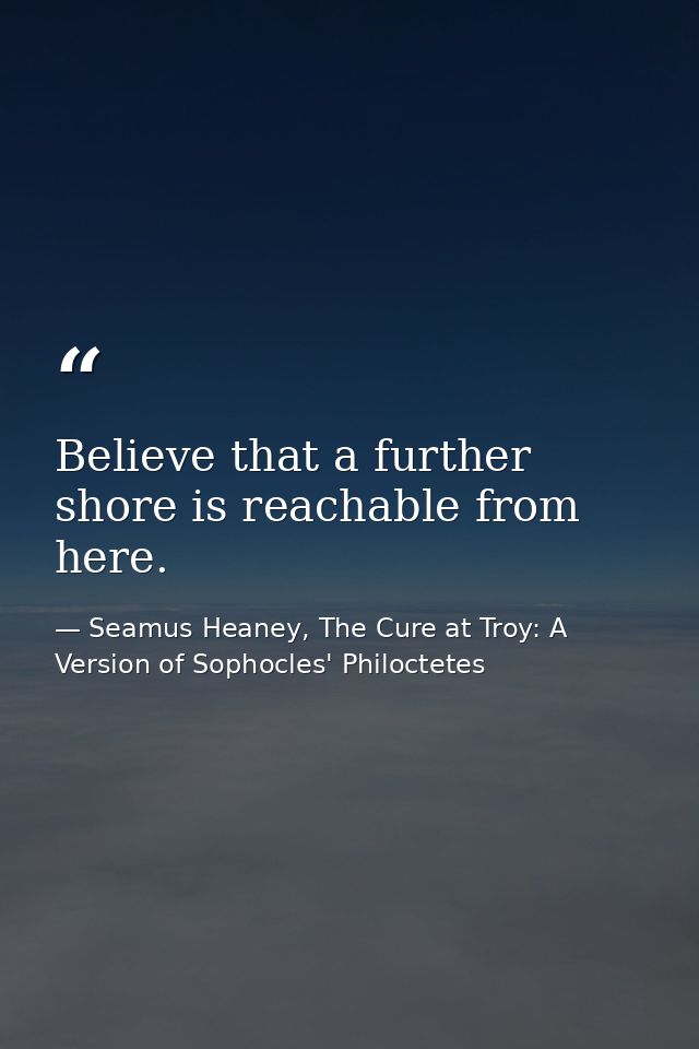 Believe that a further shore is reachable from here. — Seamus Heaney, The Cure at Troy: A Version of Sophocles' Philoctetes