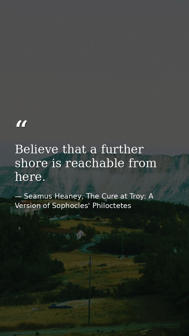 Believe that a further shore is reachable from here. — Seamus Heaney, The Cure at Troy: A Version of Sophocles' Philoctetes