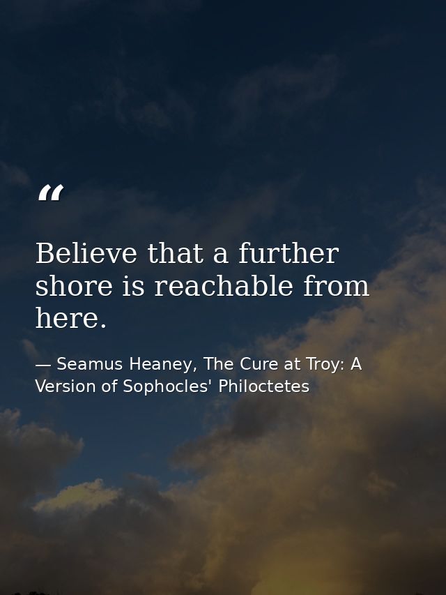 Believe that a further shore is reachable from here. — Seamus Heaney, The Cure at Troy: A Version of Sophocles' Philoctetes
