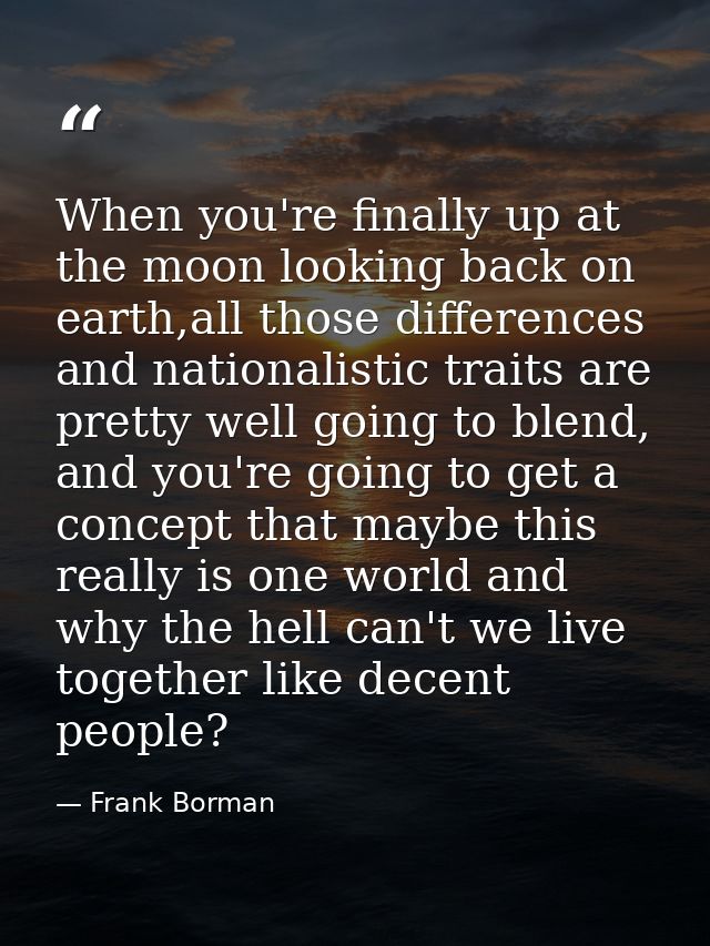 When you're finally up at the moon looking back on earth,all those differences and nationalistic traits are pretty well  — Frank Borman