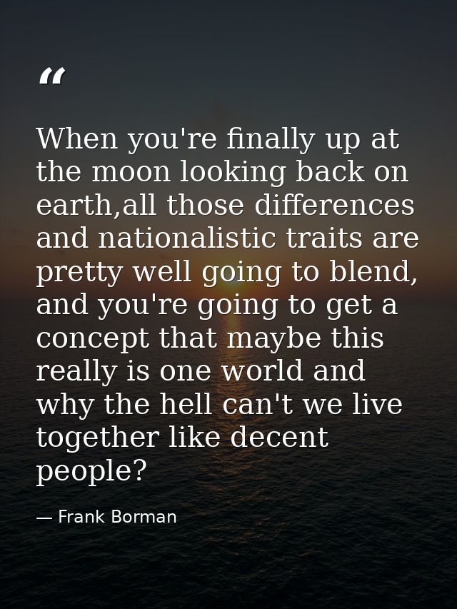 When you're finally up at the moon looking back on earth,all those differences and nationalistic traits are pretty well  — Frank Borman
