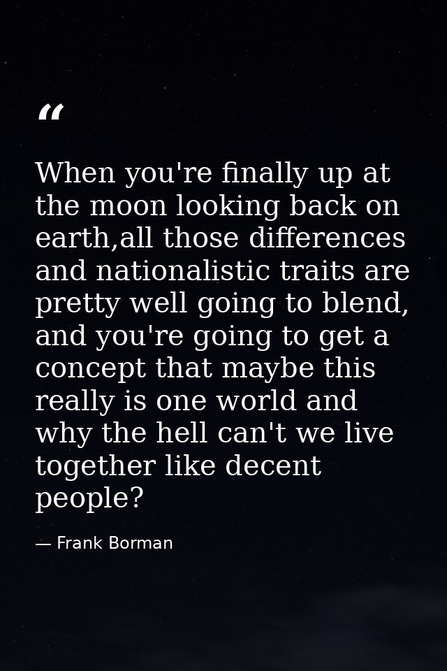 When you're finally up at the moon looking back on earth,all those differences and nationalistic traits are pretty well  — Frank Borman