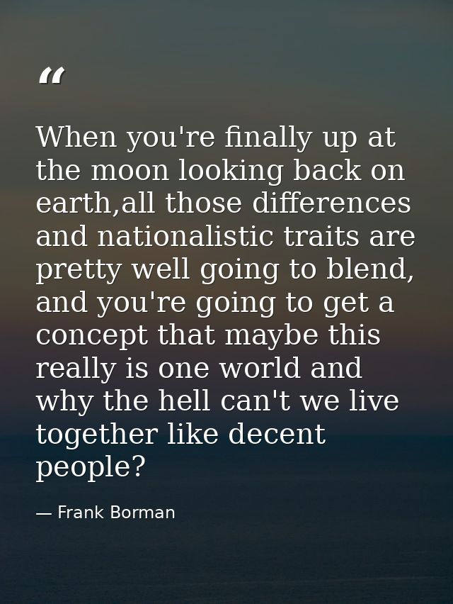 When you're finally up at the moon looking back on earth,all those differences and nationalistic traits are pretty well  — Frank Borman