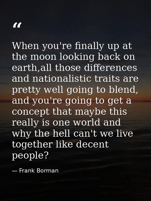 When you're finally up at the moon looking back on earth,all those differences and nationalistic traits are pretty well  — Frank Borman