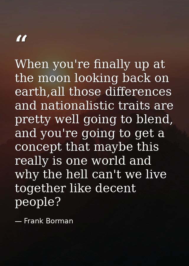 When you're finally up at the moon looking back on earth,all those differences and nationalistic traits are pretty well  — Frank Borman