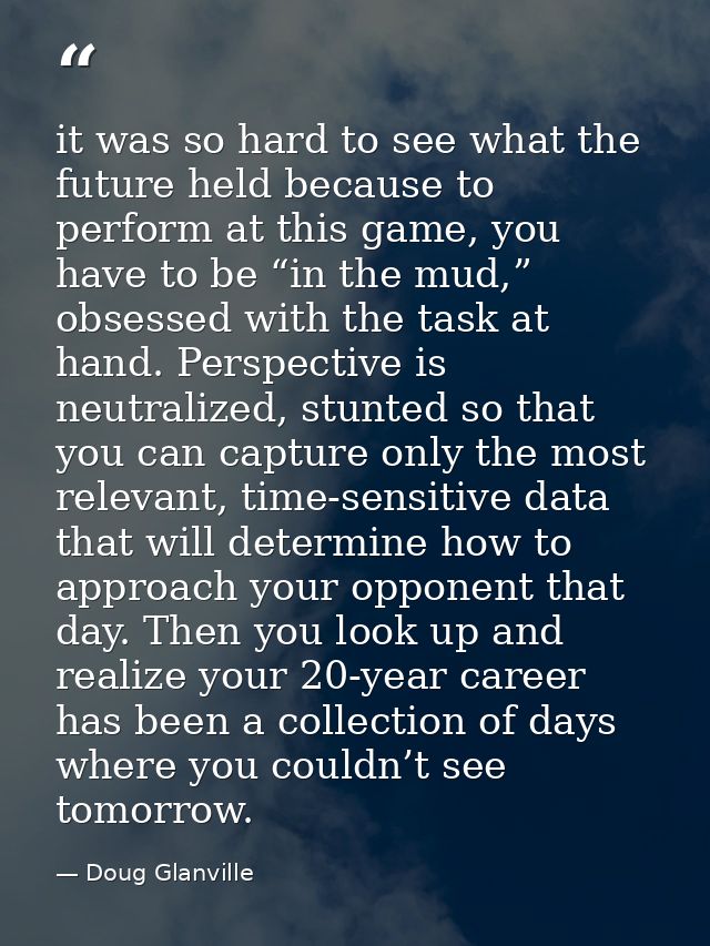 it was so hard to see what the future held because to perform at this game, you have to be “in the mud,” obsessed with t — Doug Glanville