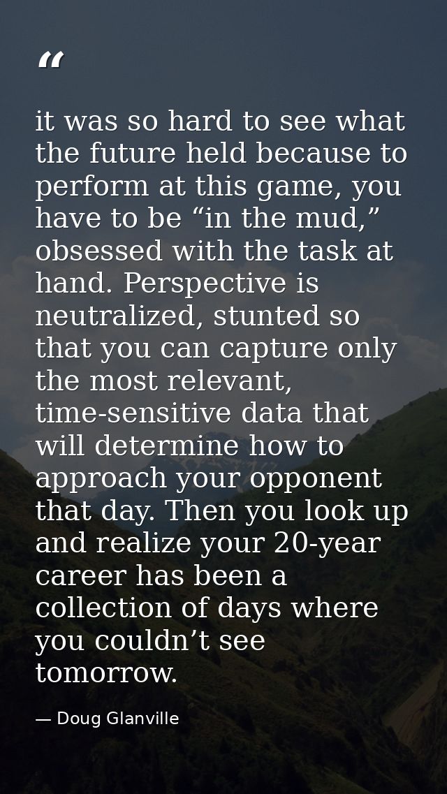 it was so hard to see what the future held because to perform at this game, you have to be “in the mud,” obsessed with t — Doug Glanville