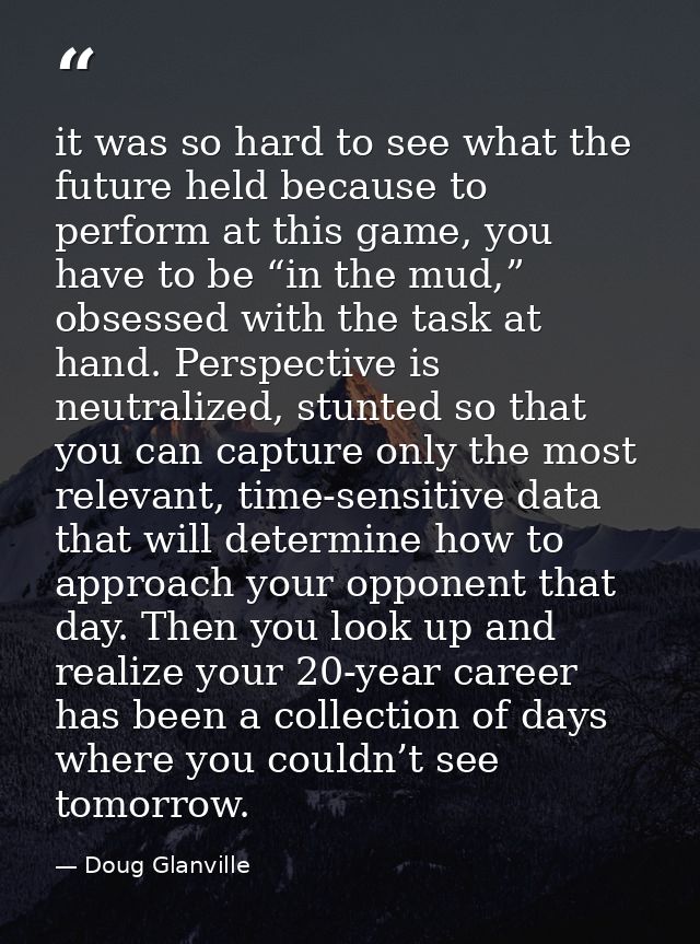 it was so hard to see what the future held because to perform at this game, you have to be “in the mud,” obsessed with t — Doug Glanville