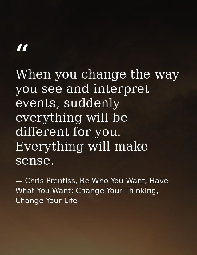 When you change the way you see and interpret events, suddenly everything will be different for you. Everything will mak — Chris Prentiss, Be Who You Want, Have What You Want: Change Your Thinking, Change Your Life