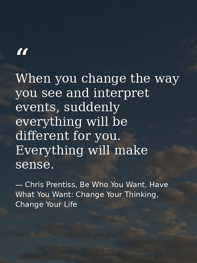 When you change the way you see and interpret events, suddenly everything will be different for you. Everything will mak — Chris Prentiss, Be Who You Want, Have What You Want: Change Your Thinking, Change Your Life