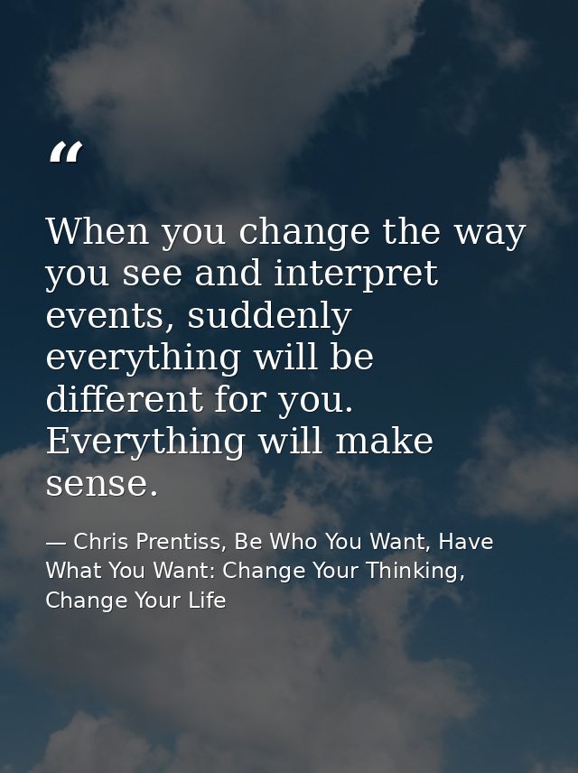 When you change the way you see and interpret events, suddenly everything will be different for you. Everything will mak — Chris Prentiss, Be Who You Want, Have What You Want: Change Your Thinking, Change Your Life